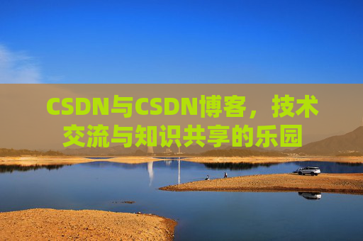 CSDN与CSDN博客,技术交流与知识共享的乐园 CSDN与CSDN博客,技术交流与知识共享的乐园